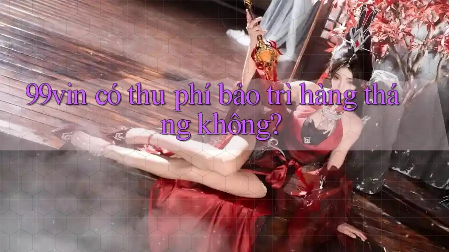 99vin có thu phí bảo trì hàng tháng không?