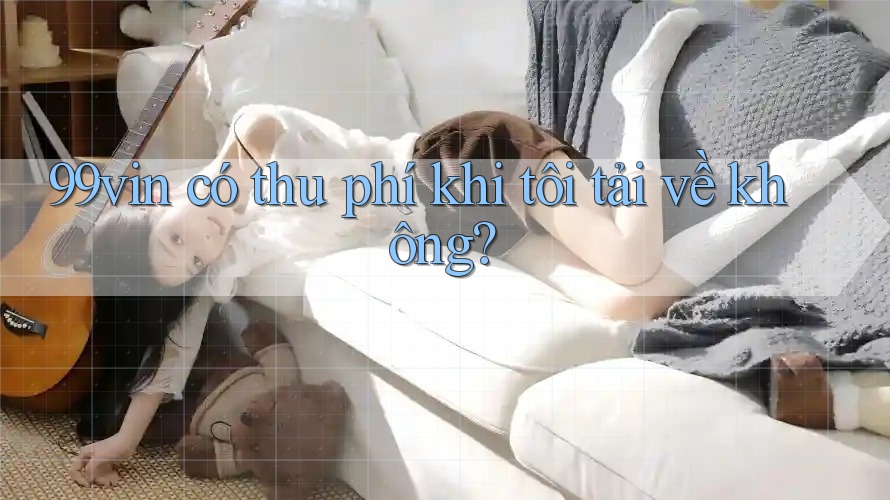 99vin có thu phí khi tôi tải về không?