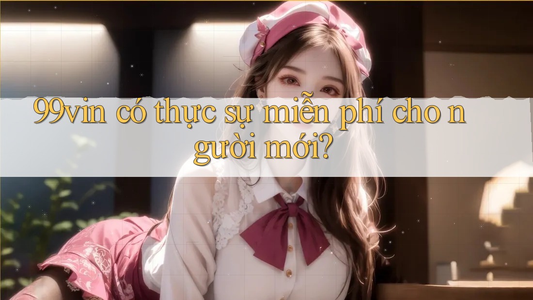 99vin có thực sự miễn phí cho người mới?