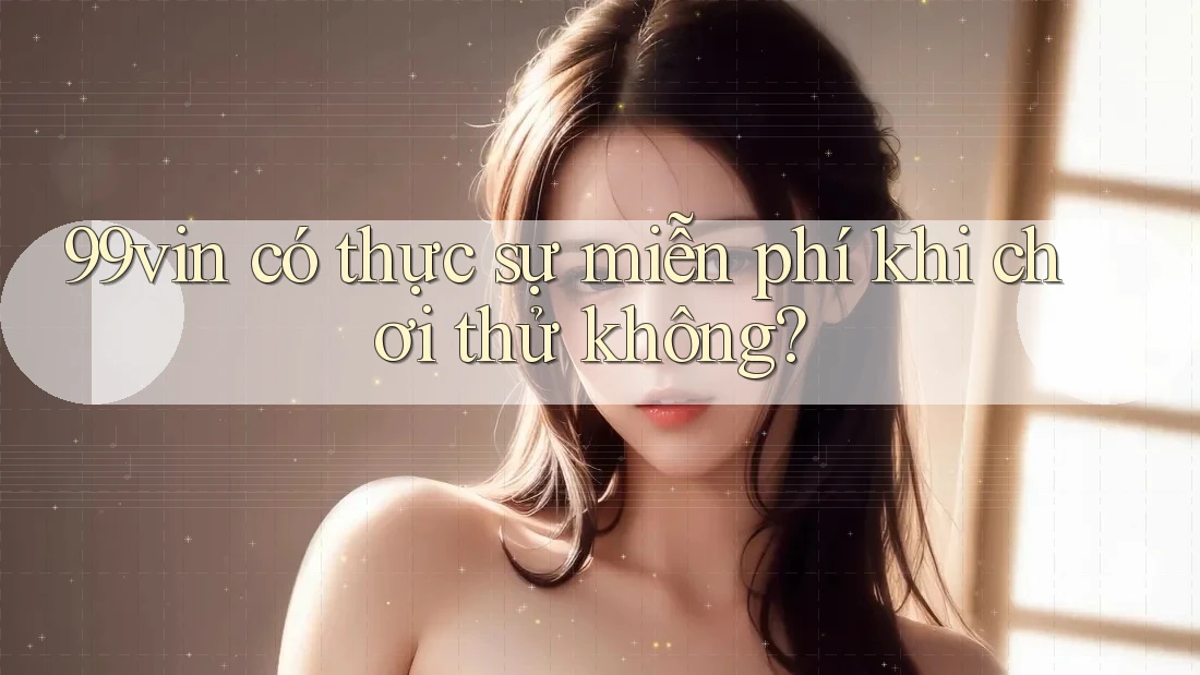 99vin có thực sự miễn phí khi chơi thử không?