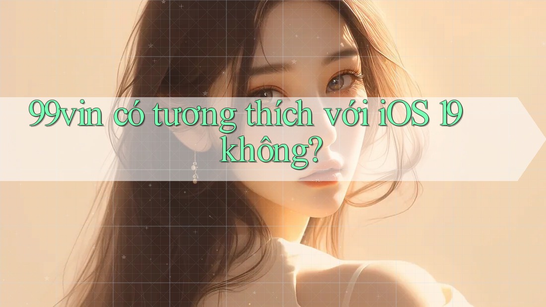 99vin có tương thích với iOS 19 không?