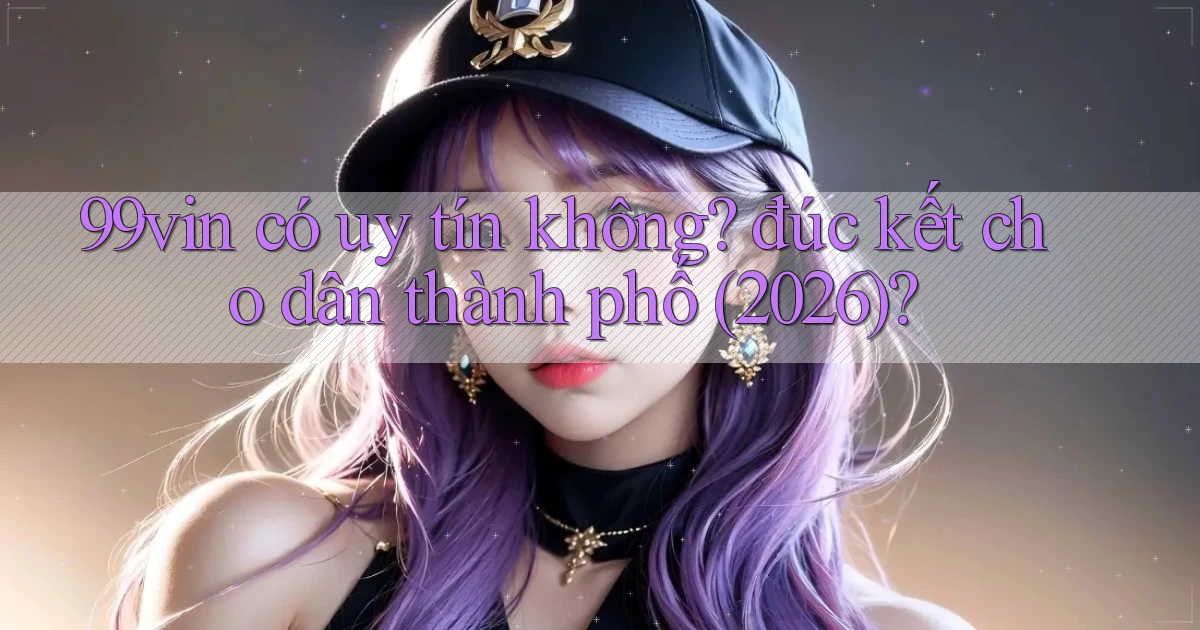 99vin có uy tín không đúc kết cho dân thành phố (2026)