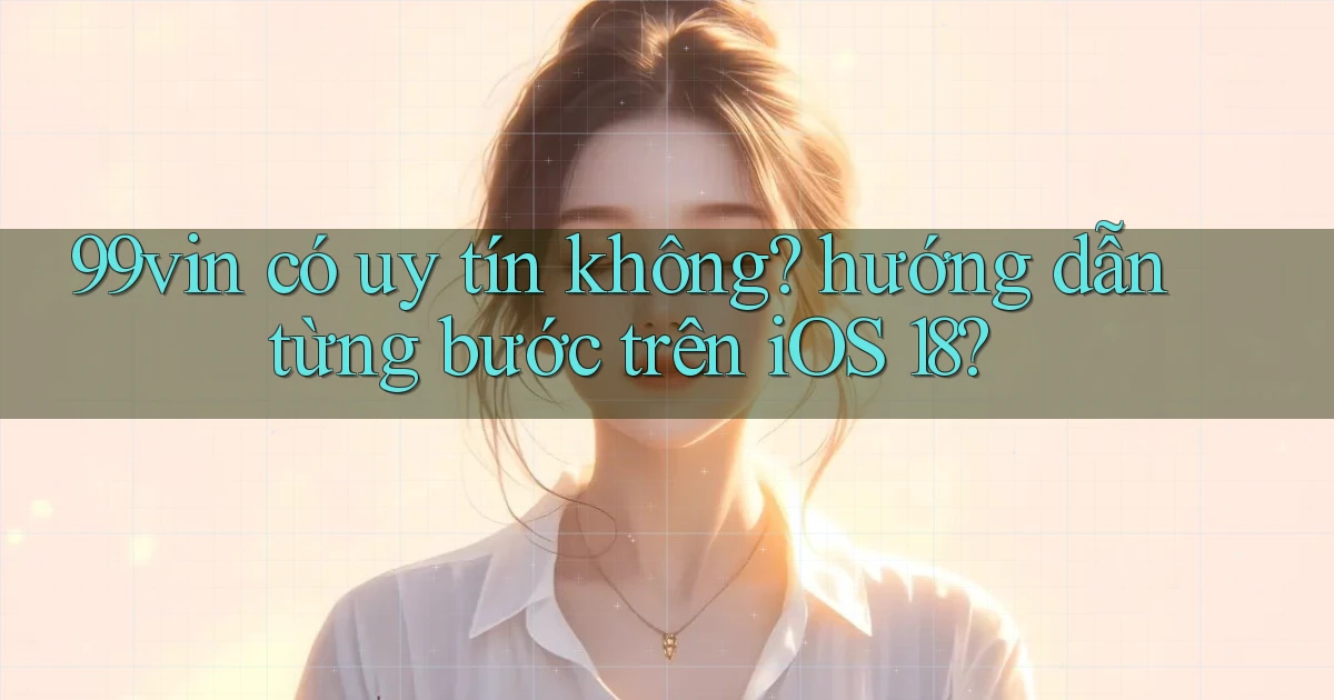 99vin có uy tín không hướng dẫn từng bước trên iOS 18