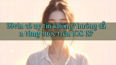 99vin có uy tín không hướng dẫn từng bước trên iOS 18