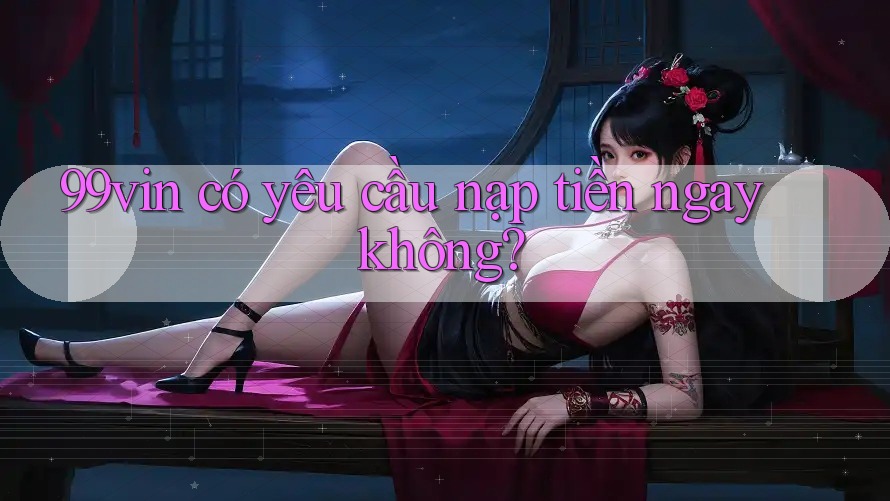 99vin có yêu cầu nạp tiền ngay không?