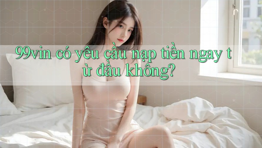 99vin có yêu cầu nạp tiền ngay từ đầu không?