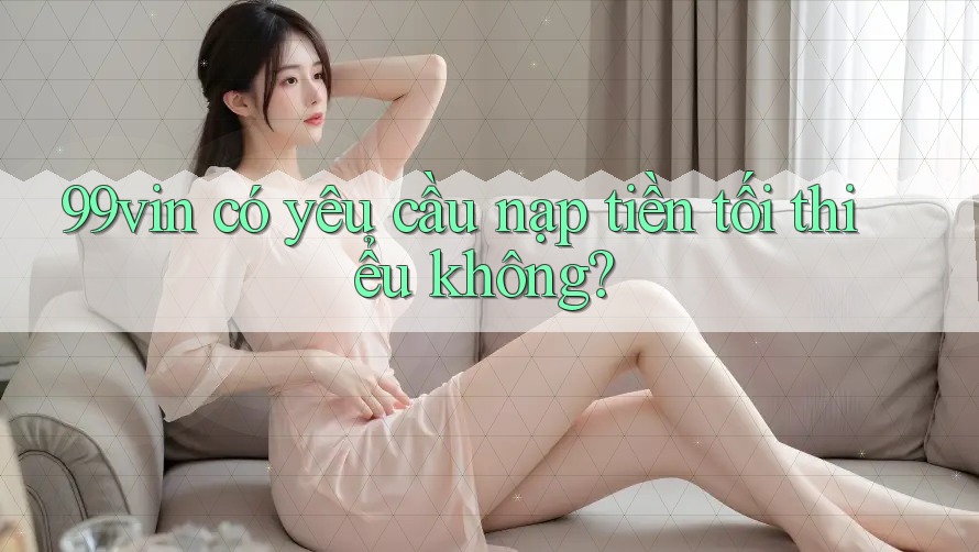 99vin có yêu cầu nạp tiền tối thiểu không?