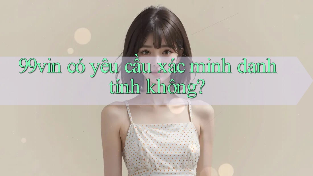 99vin có yêu cầu xác minh danh tính không?