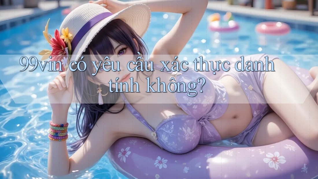 99vin có yêu cầu xác thực danh tính không?