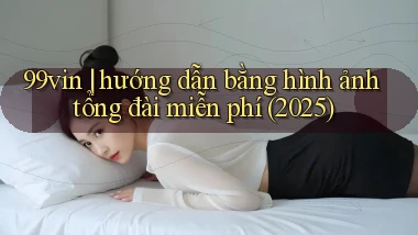 99vin hướng dẫn bằng hình ảnh tổng đài miễn phí (2025)
