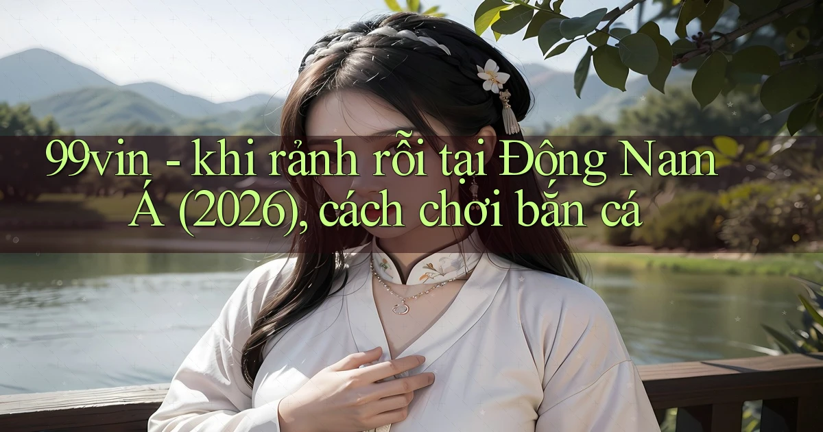 99vin   khi rảnh rỗi tại Đông Nam Á (2026), cách chơi bắn cá