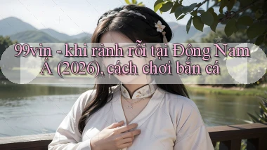 99vin   khi rảnh rỗi tại Đông Nam Á (2026), cách chơi bắn cá