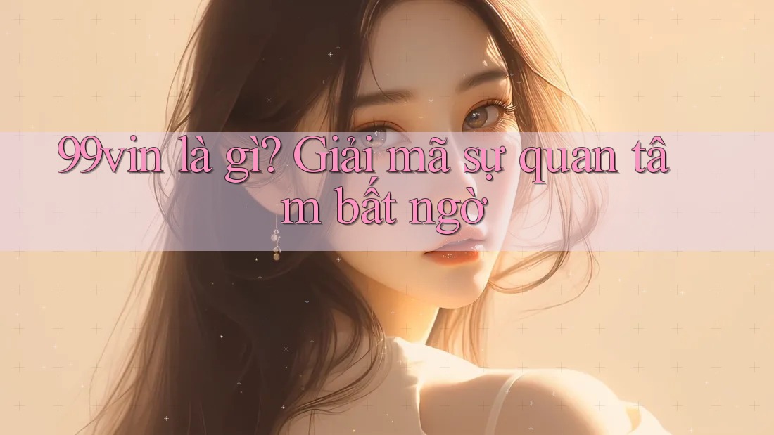 99vin là gì? Giải mã sự quan tâm bất ngờ