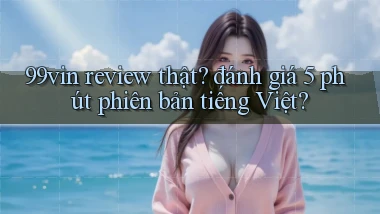 99vin review thật đánh giá 5 phút phiên bản tiếng Việt