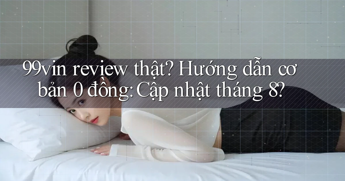 99vin review thật hướng dẫn cơ bản 0 đồng cập nhật tháng 8