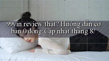 99vin review thật hướng dẫn cơ bản 0 đồng cập nhật tháng 8
