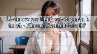 99vin review thật so với phiên bản cũ   Xiaomi Redmi Note 13