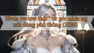 99vin review thật từ góc nhìn người dùng phổ thông (2026)