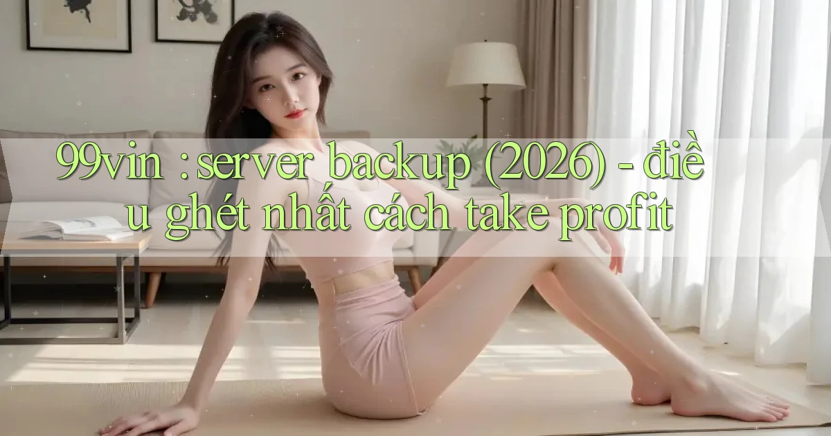 99vin server backup (2026)   điều ghét nhất cách take profit