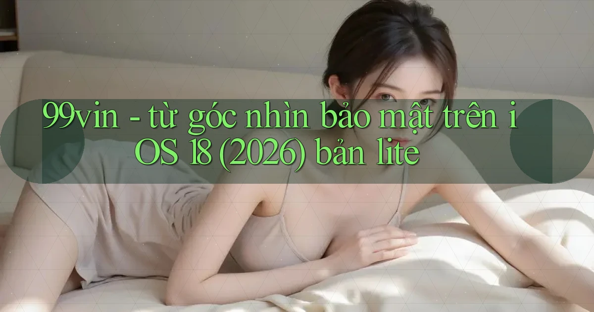 99vin   từ góc nhìn bảo mật trên iOS 18 (2026) bản lite