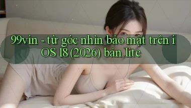 99vin   từ góc nhìn bảo mật trên iOS 18 (2026) bản lite