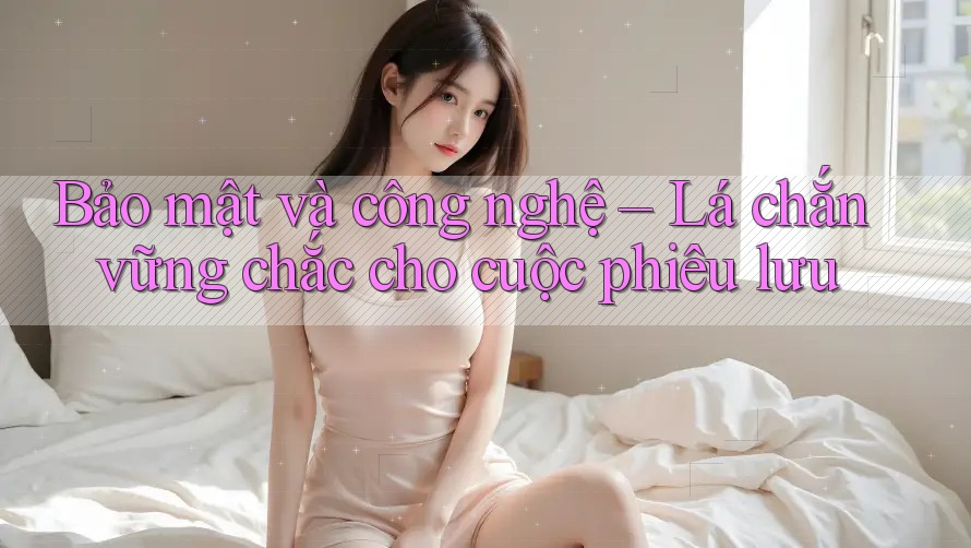 Bảo mật và công nghệ – Lá chắn vững chắc cho cuộc phiêu lưu Bảo mật và công nghệ – Lá chắn vững chắc cho cuộc phiêu lưu