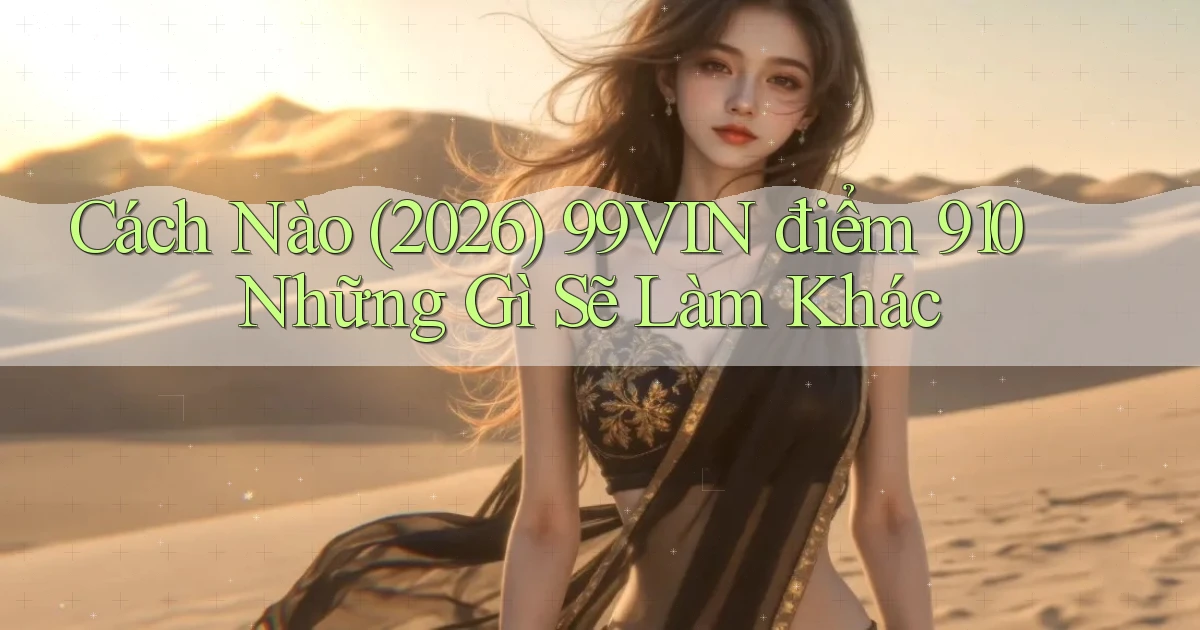 Cách nào (2026) 99vin điểm 910   những gì sẽ làm khác