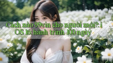Cách nào 99vin cho người mới iOS 16 hành trình 100 ngày