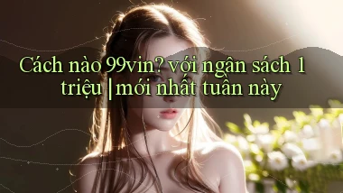 Cách nào 99vin với ngân sách 1 triệu mới nhất tuần này