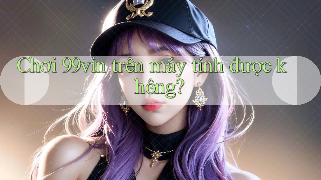 Chơi 99vin trên máy tính được không?