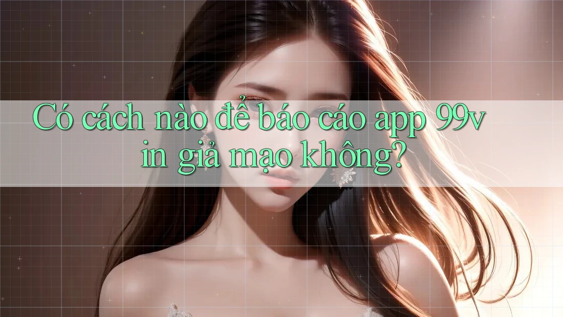 Có cách nào để báo cáo app 99vin giả mạo không?