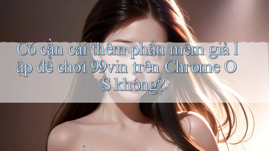 Có cần cài thêm phần mềm giả lập để chơi 99vin trên Chrome OS không?