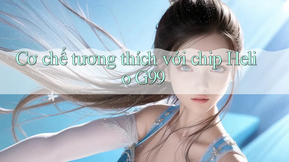 Cơ chế tương thích với chip Helio G99