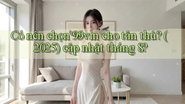 Có nên chọn 99vin cho tân thủ (2025) cập nhật tháng 8
