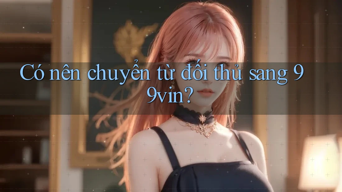 Có nên chuyển từ đối thủ sang 99vin?