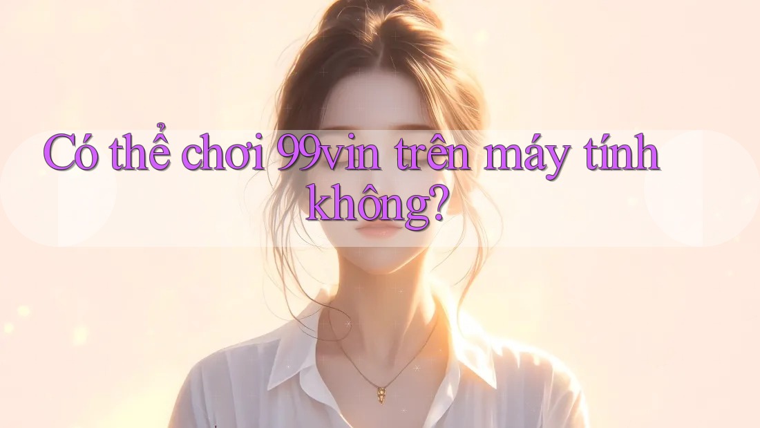 Có thể chơi 99vin trên máy tính không? Có thể chơi 99vin trên máy tính không?