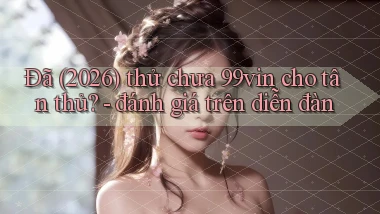 Đã (2026) thử chưa 99vin cho tân thủ   đánh giá trên diễn đàn