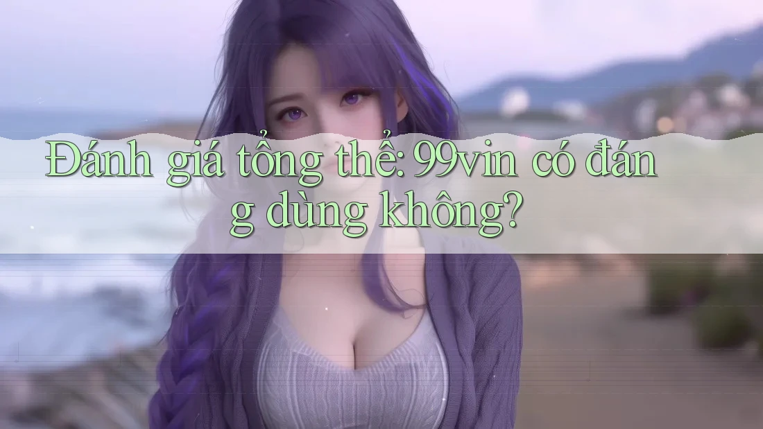 Đánh giá tổng thể: 99vin có đáng dùng không?