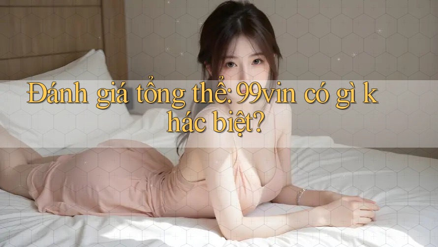 Đánh giá tổng thể: 99vin có gì khác biệt?