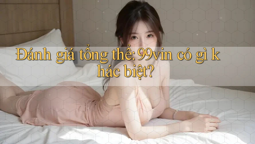 Đánh giá tổng thể: 99vin có gì khác biệt? Đánh giá tổng thể: 99vin có gì khác biệt?