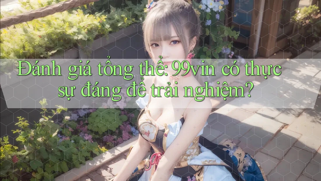 Đánh giá tổng thể: 99vin có thực sự đáng để trải nghiệm? Đánh giá tổng thể: 99vin có thực sự đáng để trải nghiệm?