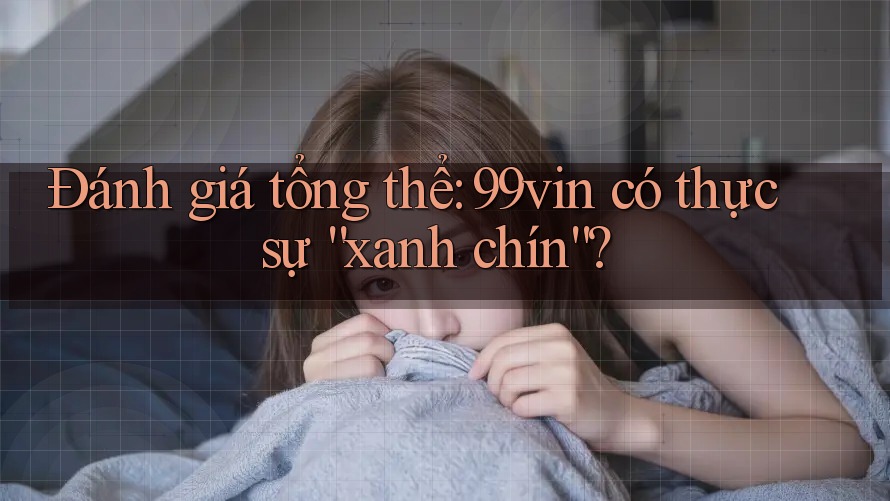 Đánh giá tổng thể: 99vin có thực sự “xanh chín”?