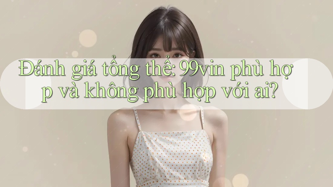 Đánh giá tổng thể: 99vin phù hợp và không phù hợp với ai? Đánh giá tổng thể: 99vin phù hợp và không phù hợp với ai?