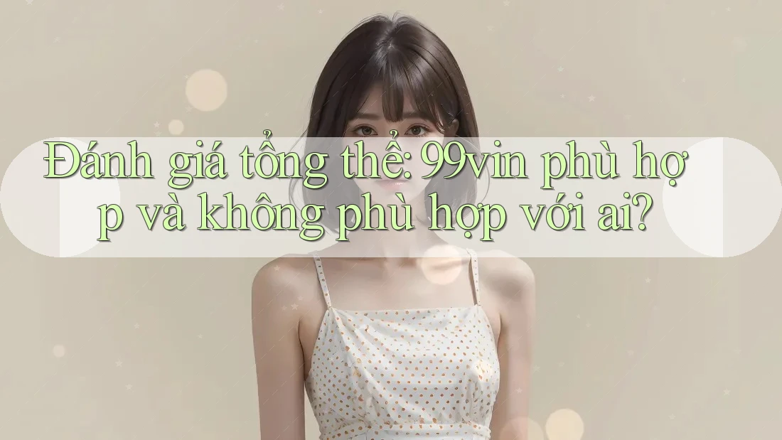 Đánh giá tổng thể: 99vin phù hợp và không phù hợp với ai? Đánh giá tổng thể: 99vin phù hợp và không phù hợp với ai?