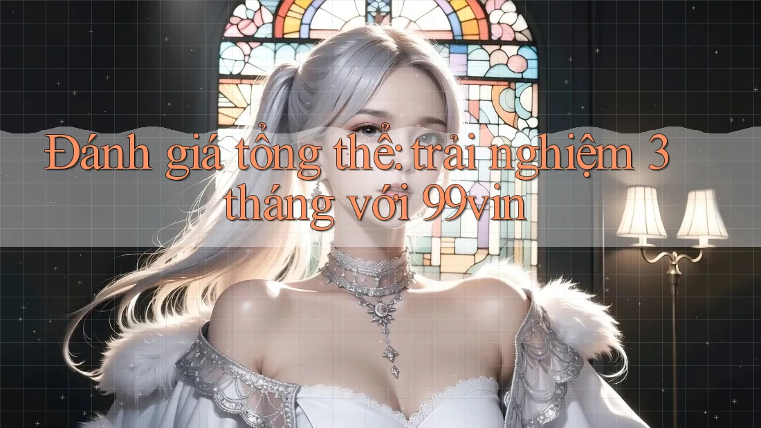 Đánh giá tổng thể: trải nghiệm 3 tháng với 99vin Đánh giá tổng thể: trải nghiệm 3 tháng với 99vin