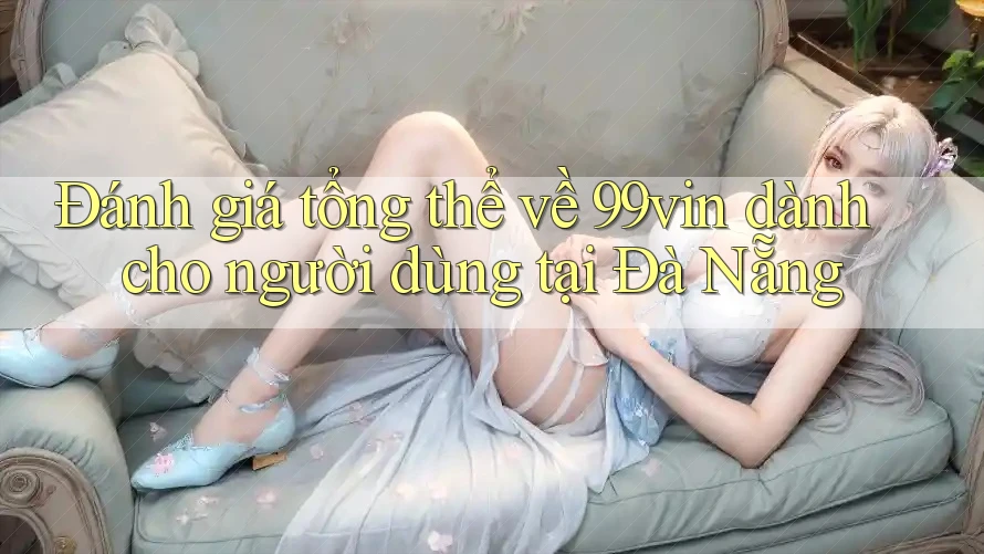 Đánh giá tổng thể về 99vin dành cho người dùng tại Đà Nẵng Đánh giá tổng thể về 99vin dành cho người dùng tại Đà Nẵng