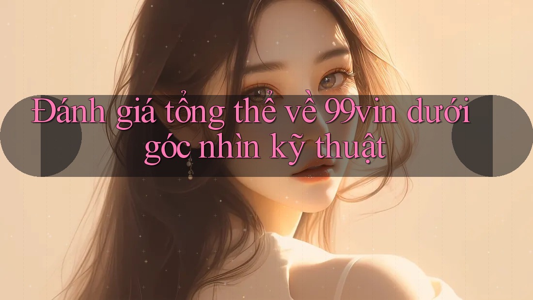 Đánh giá tổng thể về 99vin dưới góc nhìn kỹ thuật