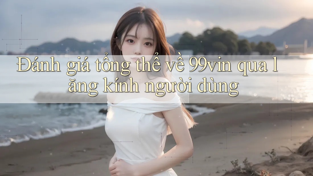 Đánh giá tổng thể về 99vin qua lăng kính người dùng Đánh giá tổng thể về 99vin qua lăng kính người dùng