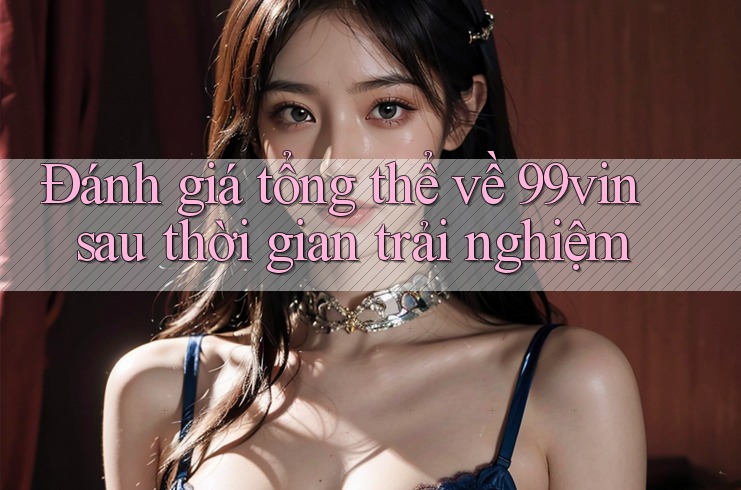 Đánh giá tổng thể về 99vin sau thời gian trải nghiệm