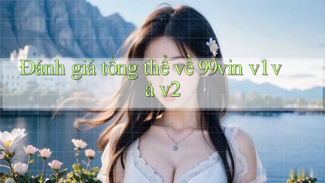Đánh giá tổng thể về 99vin v1 và v2